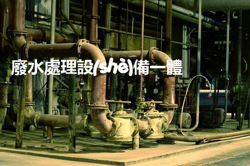 廢水處理設(shè)備一體化：革新環(huán)保行業(yè)的顛覆性利器？